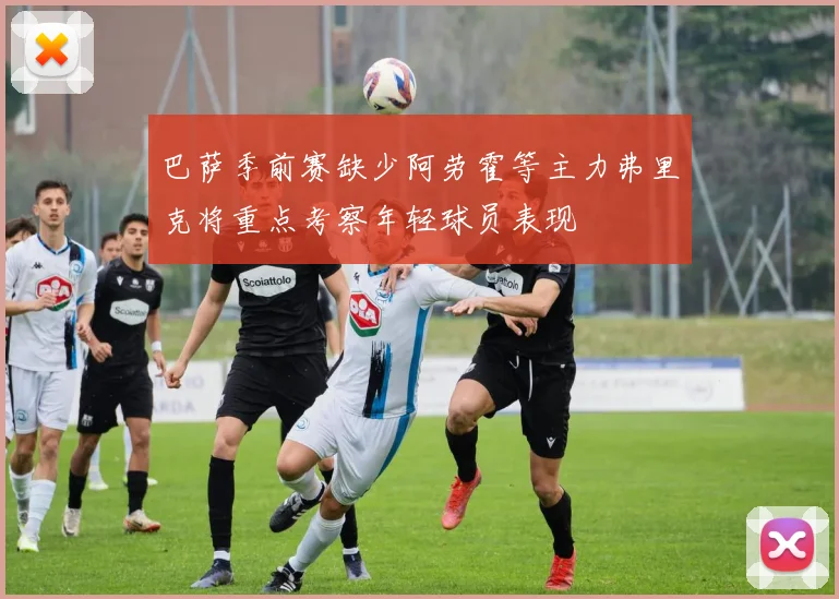 巴萨季前赛缺少阿劳霍等主力弗里克将重点考察年轻球员表现