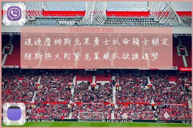 追逐詹姆斯无果勇士认命骑士锁定琼斯热火盯紧克莱狼队欲换追梦
