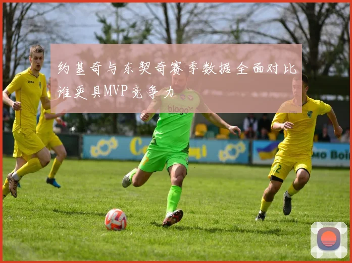 约基奇与东契奇赛季数据全面对比谁更具MVP竞争力