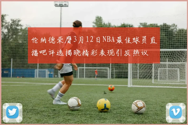 伦纳德荣膺3月12日NBA最佳球员直播吧评选揭晓精彩表现引发热议
