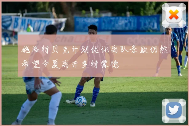 施洛特贝克计划优化离队条款仍然希望今夏离开多特蒙德