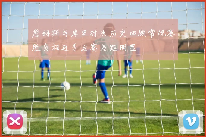 詹姆斯与库里对决历史回顾常规赛胜负相近季后赛差距明显
