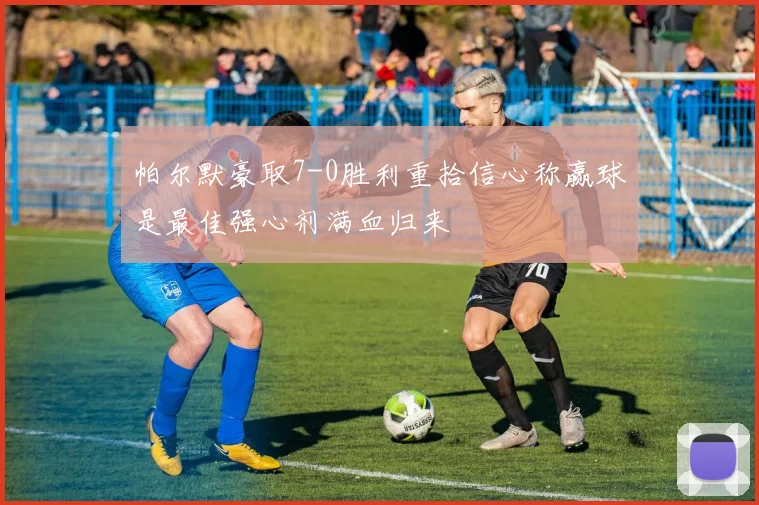 帕尔默豪取7-0胜利重拾信心称赢球是最佳强心剂满血归来