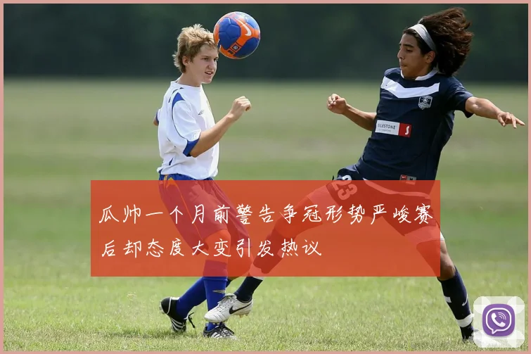 瓜帅一个月前警告争冠形势严峻赛后却态度大变引发热议