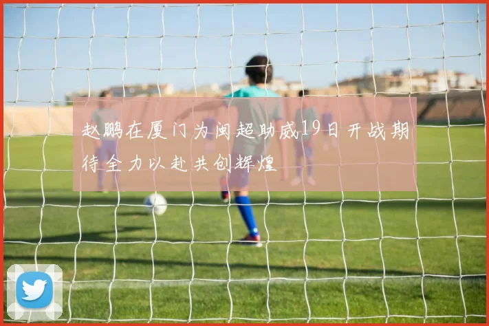 赵鹏在厦门为闽超助威19日开战期待全力以赴共创辉煌