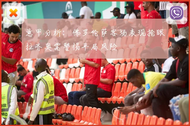 意甲分析：佛罗伦萨客场表现抢眼拉齐奥需警惕平局风险