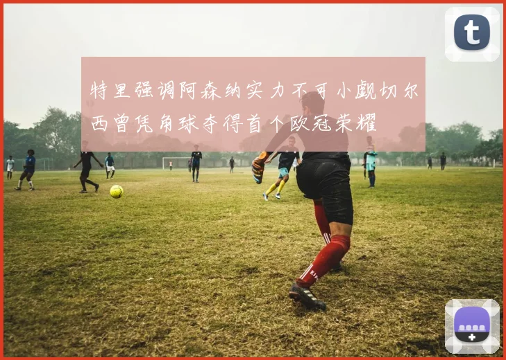 特里强调阿森纳实力不可小觑切尔西曾凭角球夺得首个欧冠荣耀