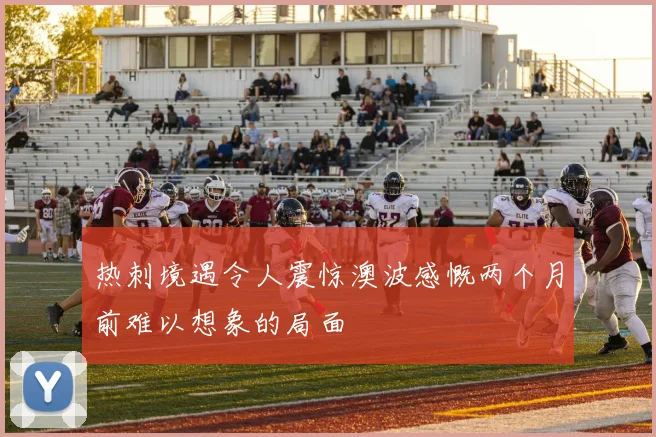 热刺境遇令人震惊澳波感慨两个月前难以想象的局面