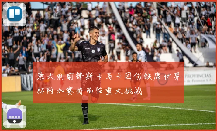 意大利前锋斯卡马卡因伤缺席世界杯附加赛将面临重大挑战