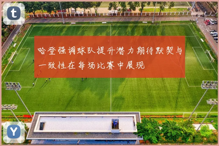 哈登强调球队提升潜力期待默契与一致性在每场比赛中展现