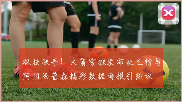 双核联手！火箭官推发布杜兰特与阿门汤普森精彩数据海报引热议