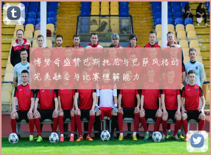 博努奇盛赞巴斯托尼与巴萨风格的完美融合与比赛理解能力