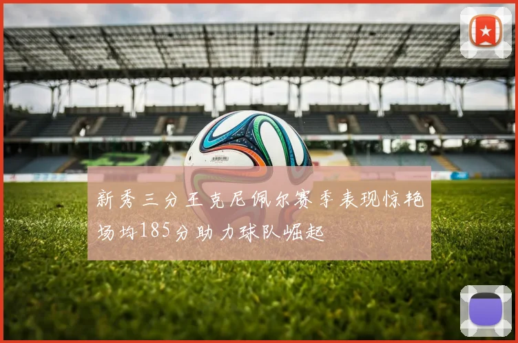 新秀三分王克尼佩尔赛季表现惊艳场均185分助力球队崛起