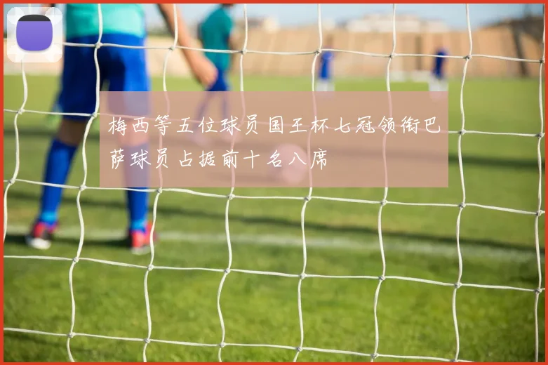 梅西等五位球员国王杯七冠领衔巴萨球员占据前十名八席