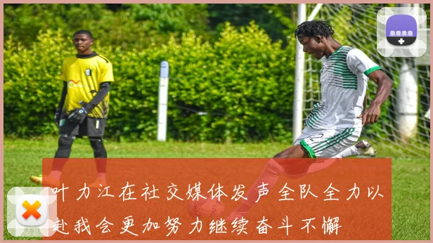 叶力江在社交媒体发声全队全力以赴我会更加努力继续奋斗不懈