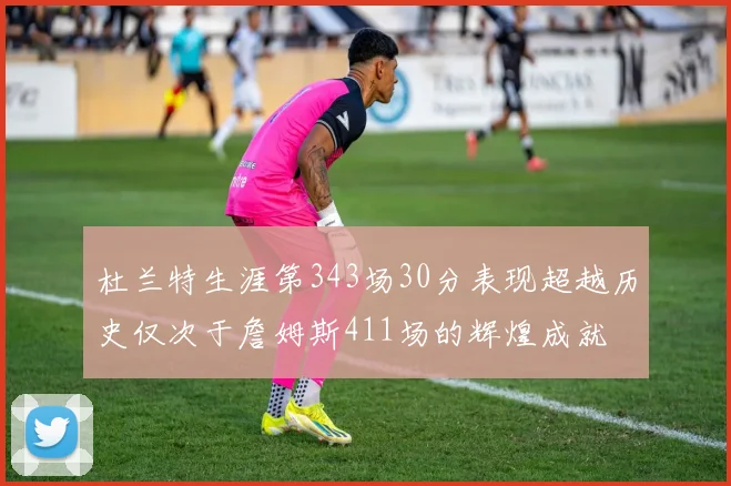杜兰特生涯第343场30分表现超越历史仅次于詹姆斯411场的辉煌成就