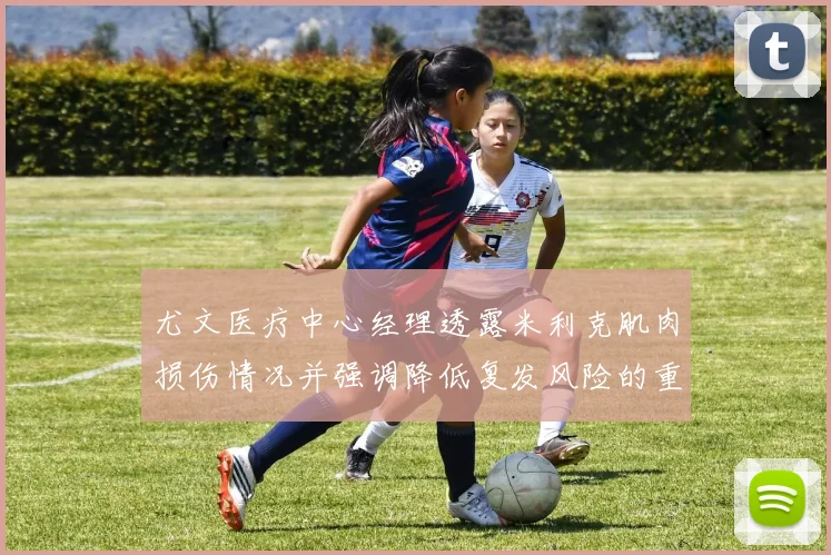 尤文医疗中心经理透露米利克肌肉损伤情况并强调降低复发风险的重要性