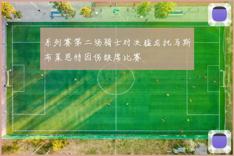 系列赛第二场骑士对决猛龙托马斯布莱恩特因伤缺席比赛