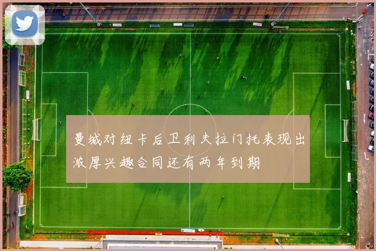 曼城对纽卡后卫利夫拉门托表现出浓厚兴趣合同还有两年到期