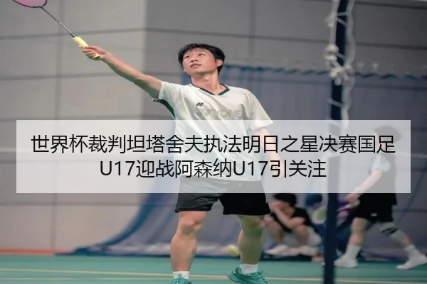 世界杯裁判坦塔舍夫执法明日之星决赛国足U17迎战阿森纳U17引关注